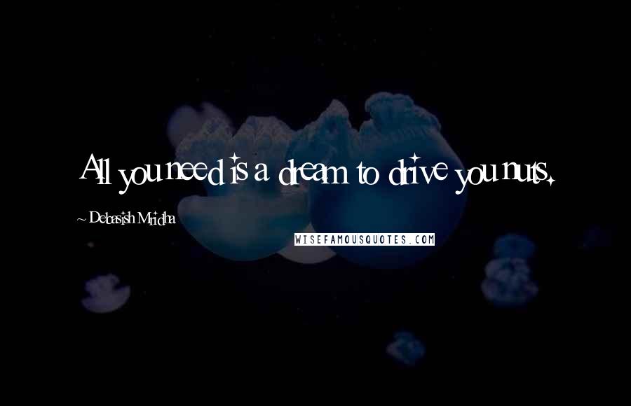 Debasish Mridha Quotes: All you need is a dream to drive you nuts.