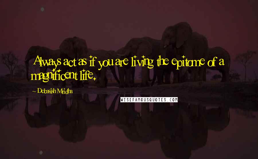 Debasish Mridha Quotes: Always act as if you are living the epitome of a magnificent life.