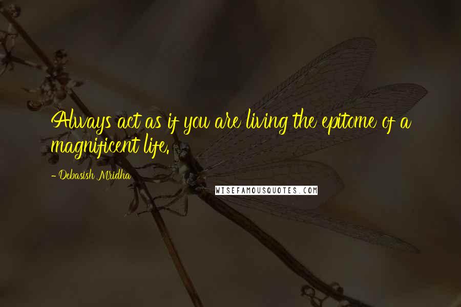 Debasish Mridha Quotes: Always act as if you are living the epitome of a magnificent life.