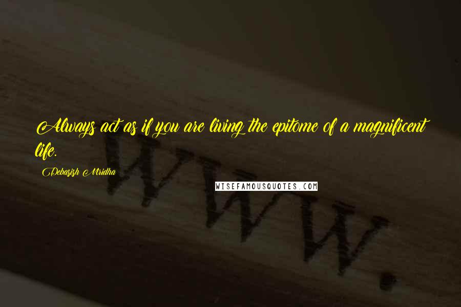Debasish Mridha Quotes: Always act as if you are living the epitome of a magnificent life.