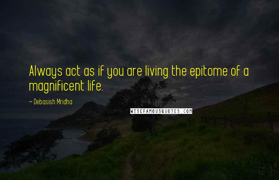 Debasish Mridha Quotes: Always act as if you are living the epitome of a magnificent life.