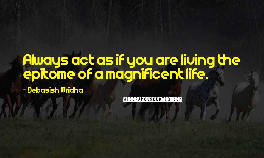 Debasish Mridha Quotes: Always act as if you are living the epitome of a magnificent life.