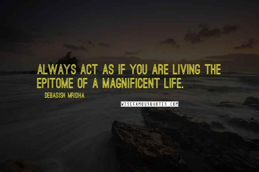 Debasish Mridha Quotes: Always act as if you are living the epitome of a magnificent life.