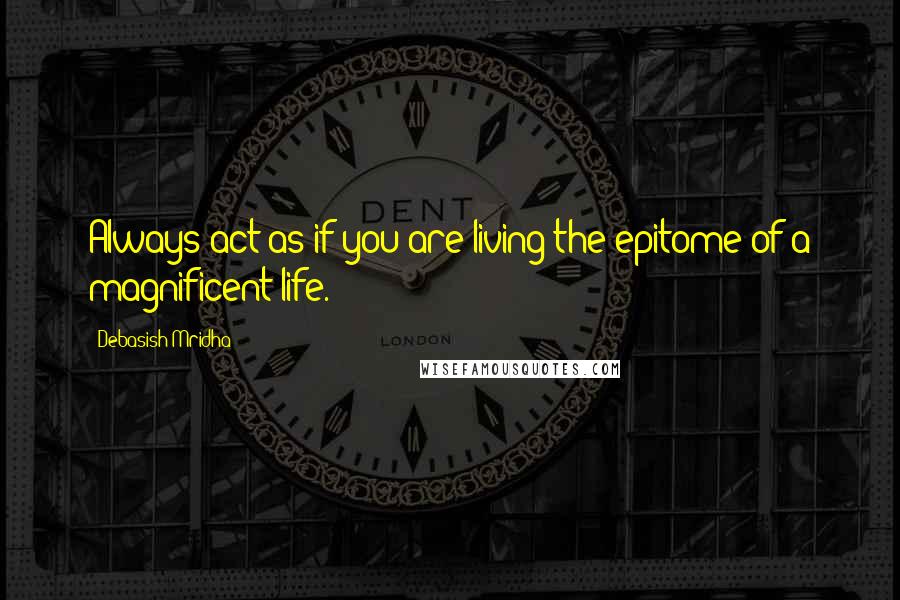 Debasish Mridha Quotes: Always act as if you are living the epitome of a magnificent life.