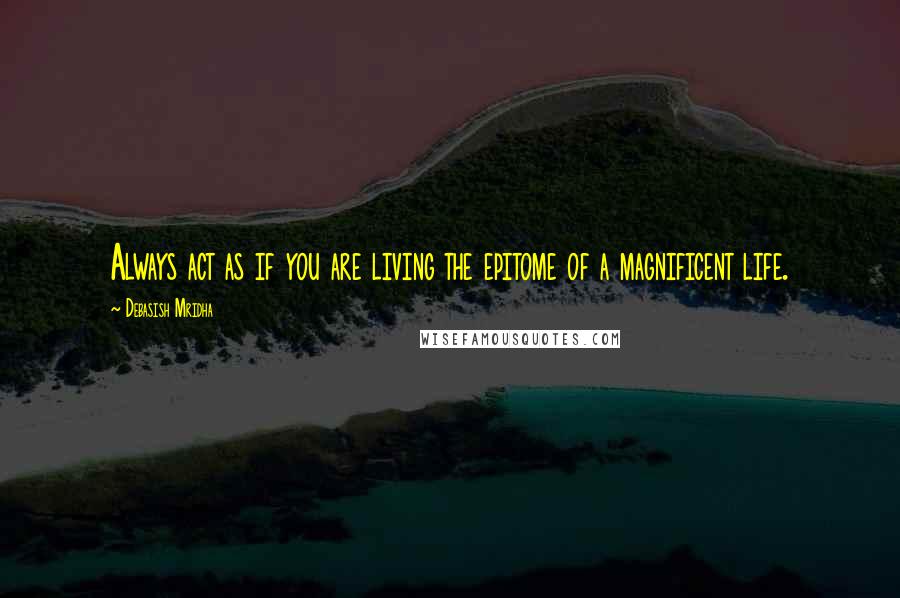 Debasish Mridha Quotes: Always act as if you are living the epitome of a magnificent life.