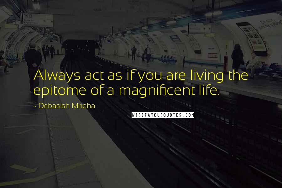 Debasish Mridha Quotes: Always act as if you are living the epitome of a magnificent life.
