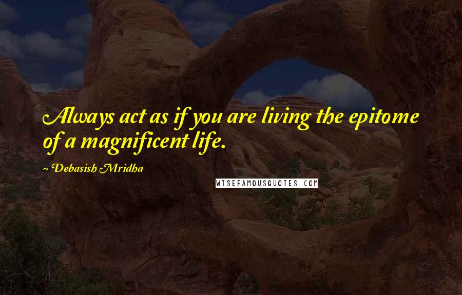 Debasish Mridha Quotes: Always act as if you are living the epitome of a magnificent life.