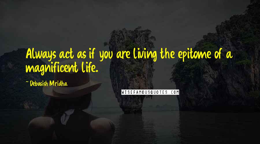 Debasish Mridha Quotes: Always act as if you are living the epitome of a magnificent life.