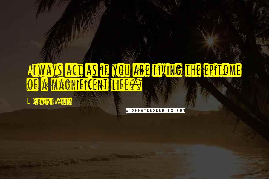 Debasish Mridha Quotes: Always act as if you are living the epitome of a magnificent life.