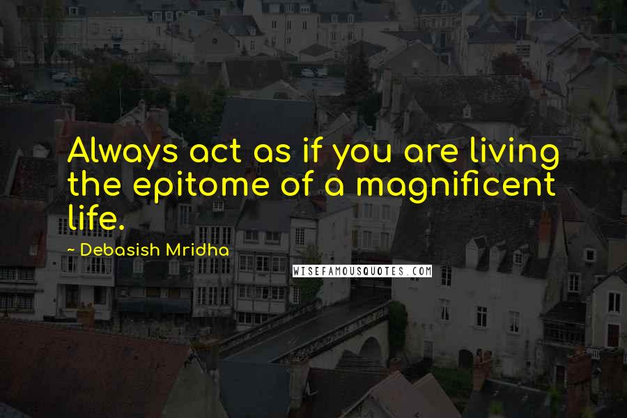 Debasish Mridha Quotes: Always act as if you are living the epitome of a magnificent life.