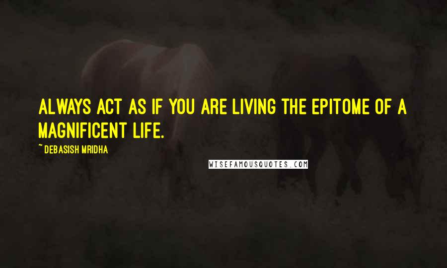 Debasish Mridha Quotes: Always act as if you are living the epitome of a magnificent life.