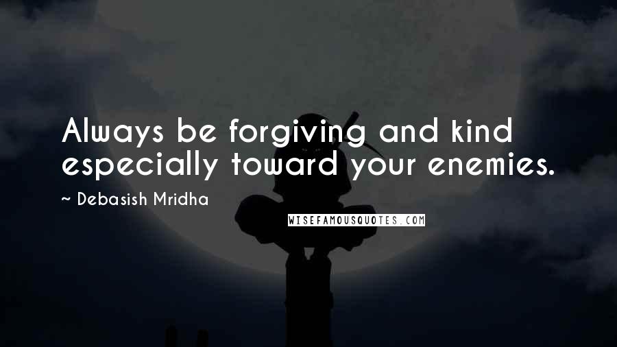 Debasish Mridha Quotes: Always be forgiving and kind especially toward your enemies.