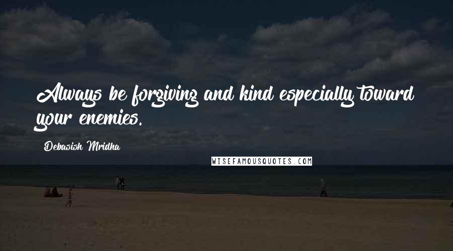 Debasish Mridha Quotes: Always be forgiving and kind especially toward your enemies.