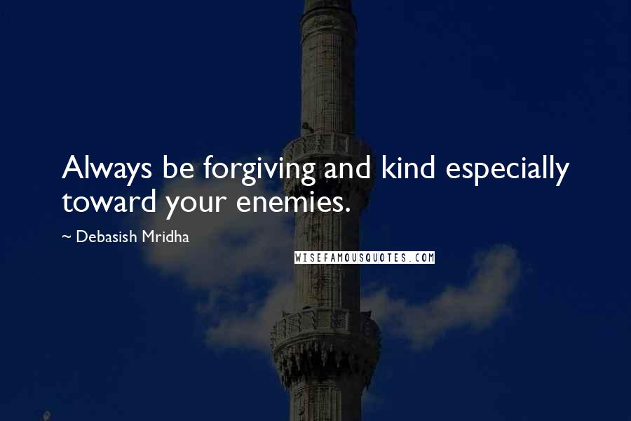 Debasish Mridha Quotes: Always be forgiving and kind especially toward your enemies.