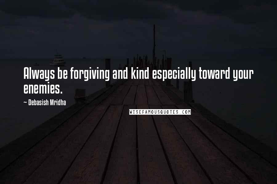 Debasish Mridha Quotes: Always be forgiving and kind especially toward your enemies.