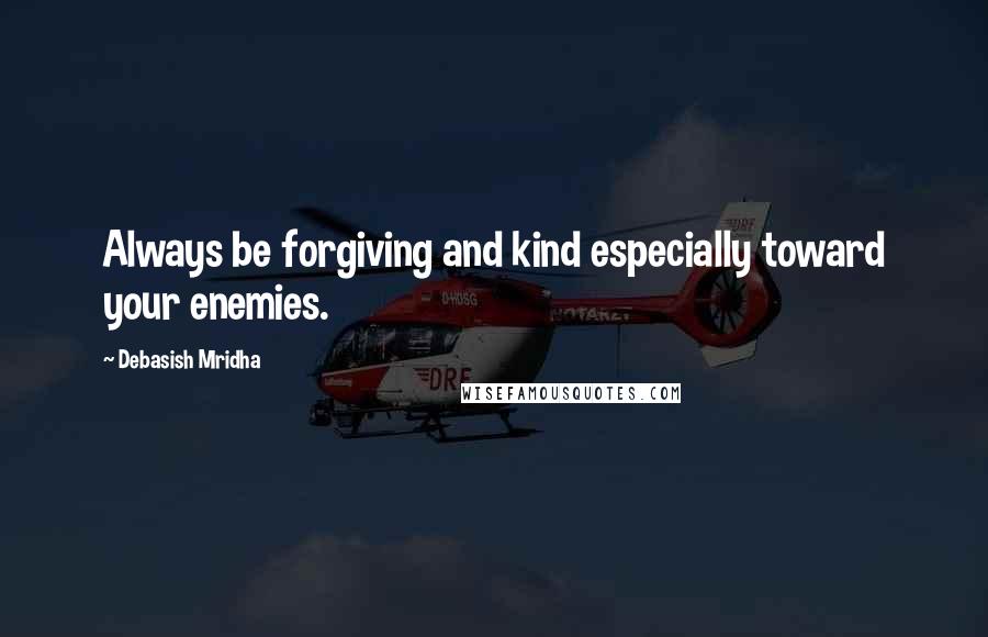 Debasish Mridha Quotes: Always be forgiving and kind especially toward your enemies.