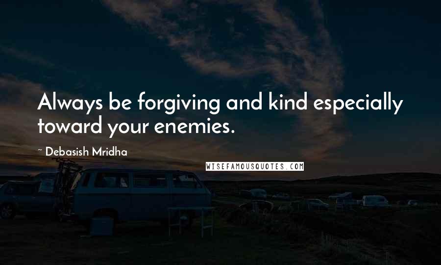 Debasish Mridha Quotes: Always be forgiving and kind especially toward your enemies.