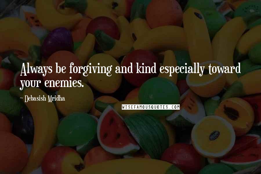 Debasish Mridha Quotes: Always be forgiving and kind especially toward your enemies.