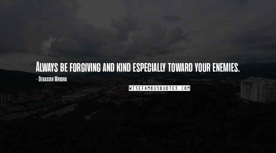 Debasish Mridha Quotes: Always be forgiving and kind especially toward your enemies.