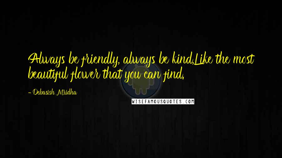 Debasish Mridha Quotes: Always be friendly, always be kind,Like the most beautiful flower that you can find.