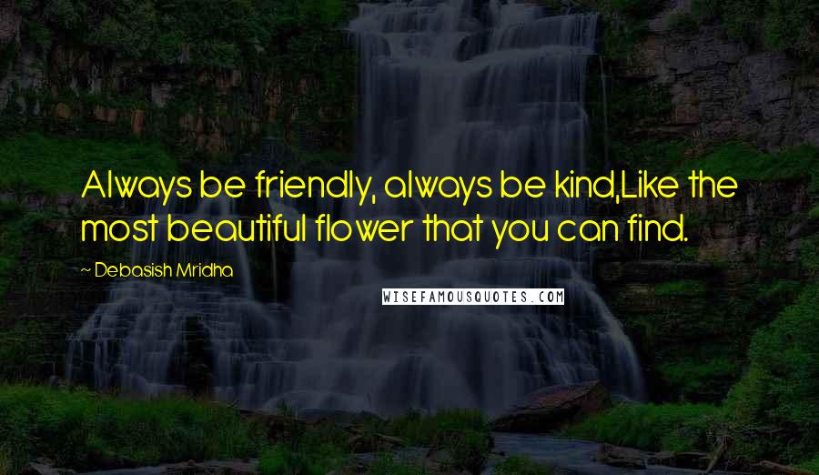 Debasish Mridha Quotes: Always be friendly, always be kind,Like the most beautiful flower that you can find.