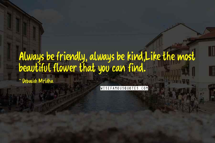 Debasish Mridha Quotes: Always be friendly, always be kind,Like the most beautiful flower that you can find.