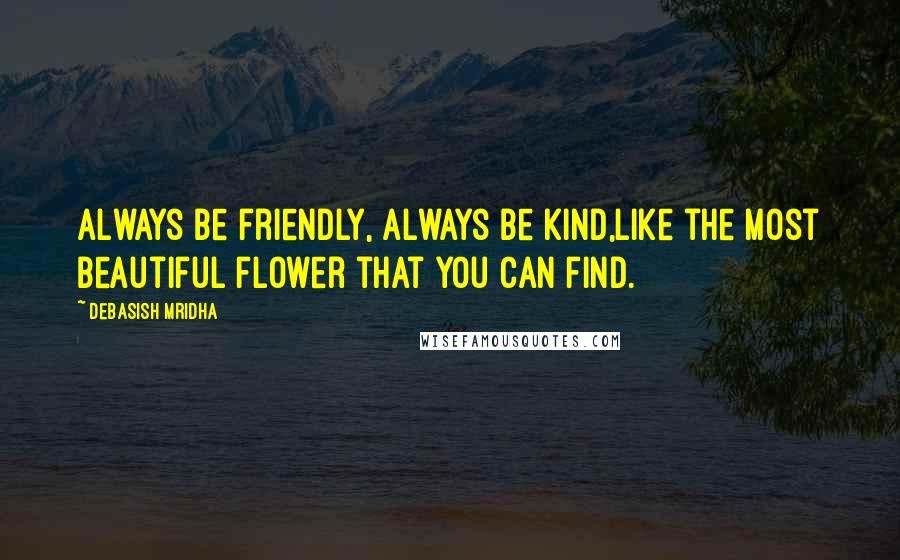 Debasish Mridha Quotes: Always be friendly, always be kind,Like the most beautiful flower that you can find.