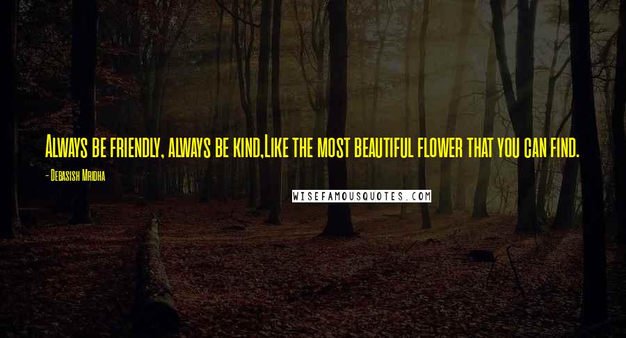 Debasish Mridha Quotes: Always be friendly, always be kind,Like the most beautiful flower that you can find.