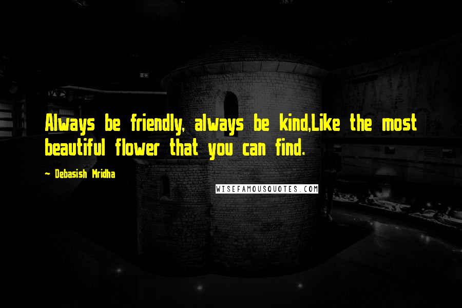 Debasish Mridha Quotes: Always be friendly, always be kind,Like the most beautiful flower that you can find.