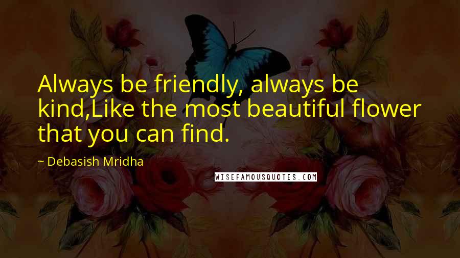 Debasish Mridha Quotes: Always be friendly, always be kind,Like the most beautiful flower that you can find.