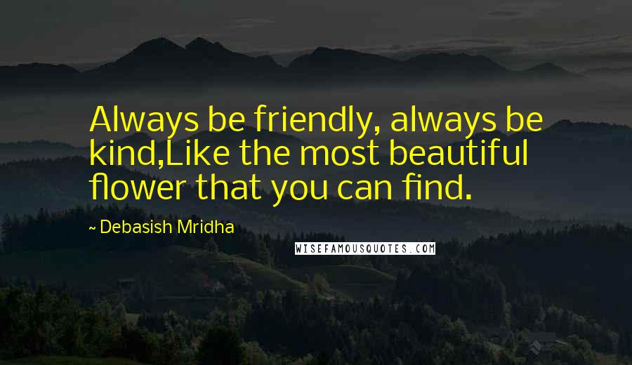 Debasish Mridha Quotes: Always be friendly, always be kind,Like the most beautiful flower that you can find.