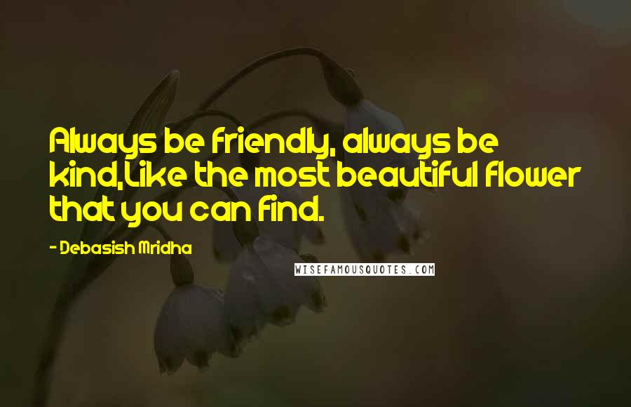 Debasish Mridha Quotes: Always be friendly, always be kind,Like the most beautiful flower that you can find.