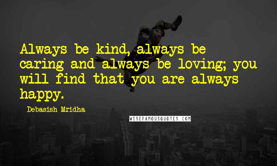 Debasish Mridha Quotes: Always be kind, always be caring and always be loving; you will find that you are always happy.