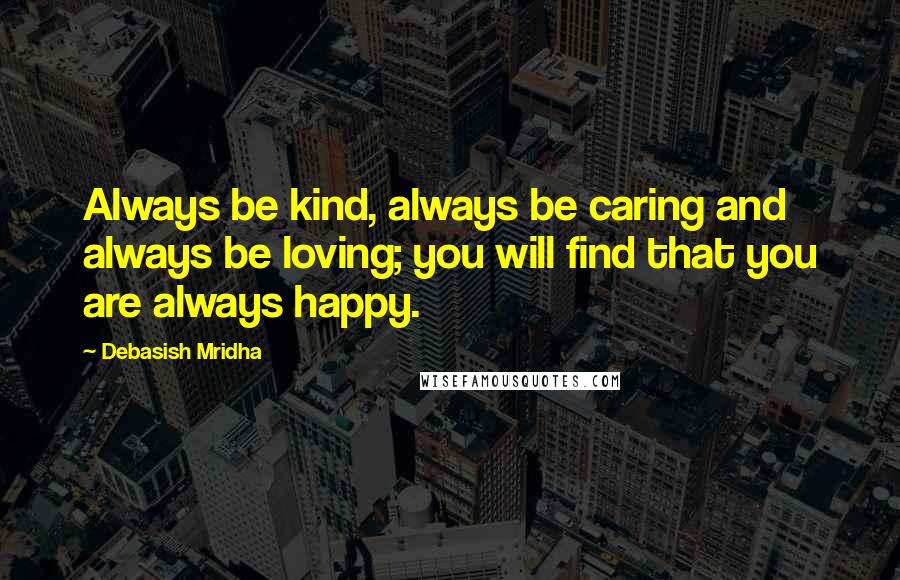 Debasish Mridha Quotes: Always be kind, always be caring and always be loving; you will find that you are always happy.