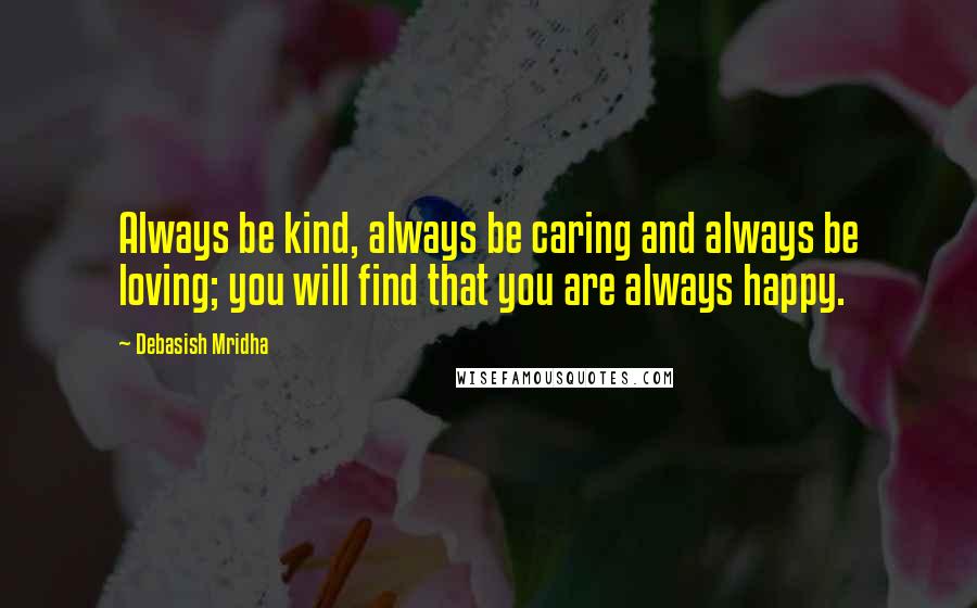 Debasish Mridha Quotes: Always be kind, always be caring and always be loving; you will find that you are always happy.