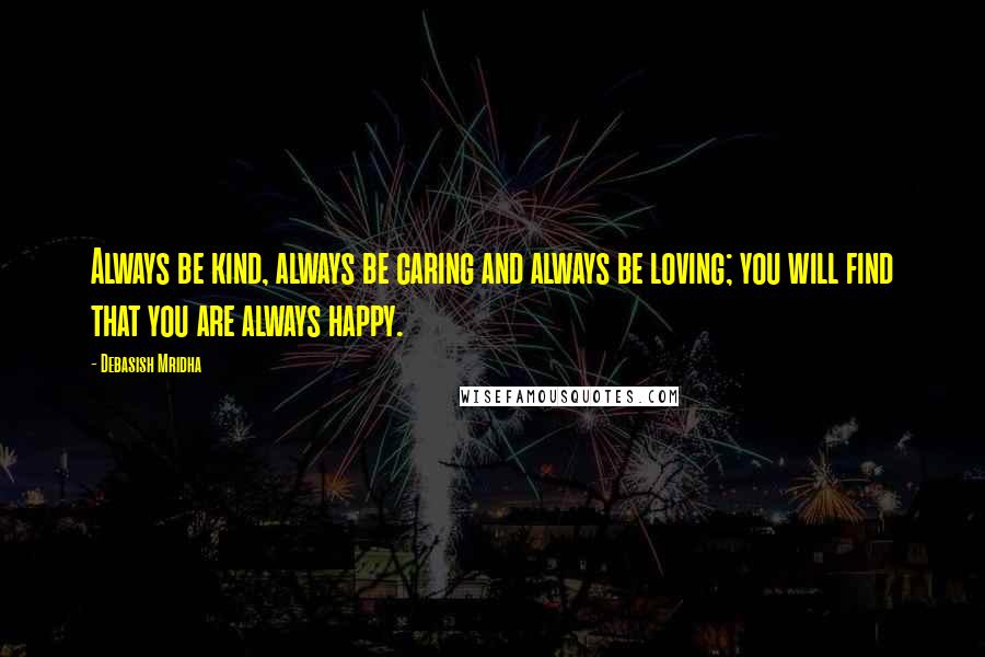 Debasish Mridha Quotes: Always be kind, always be caring and always be loving; you will find that you are always happy.