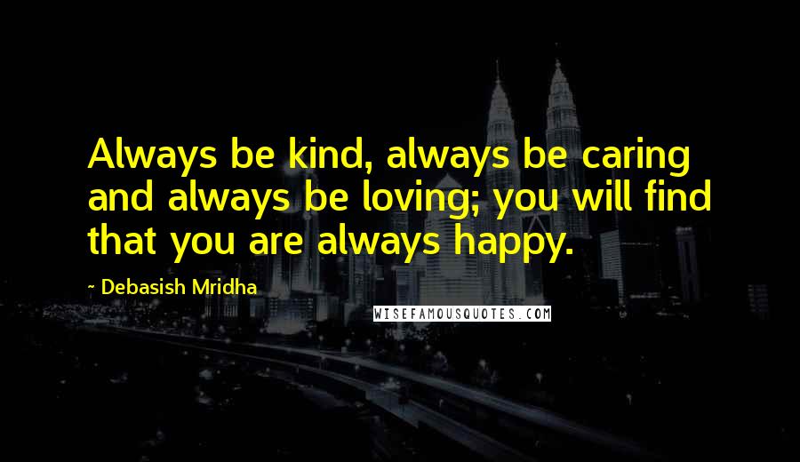 Debasish Mridha Quotes: Always be kind, always be caring and always be loving; you will find that you are always happy.