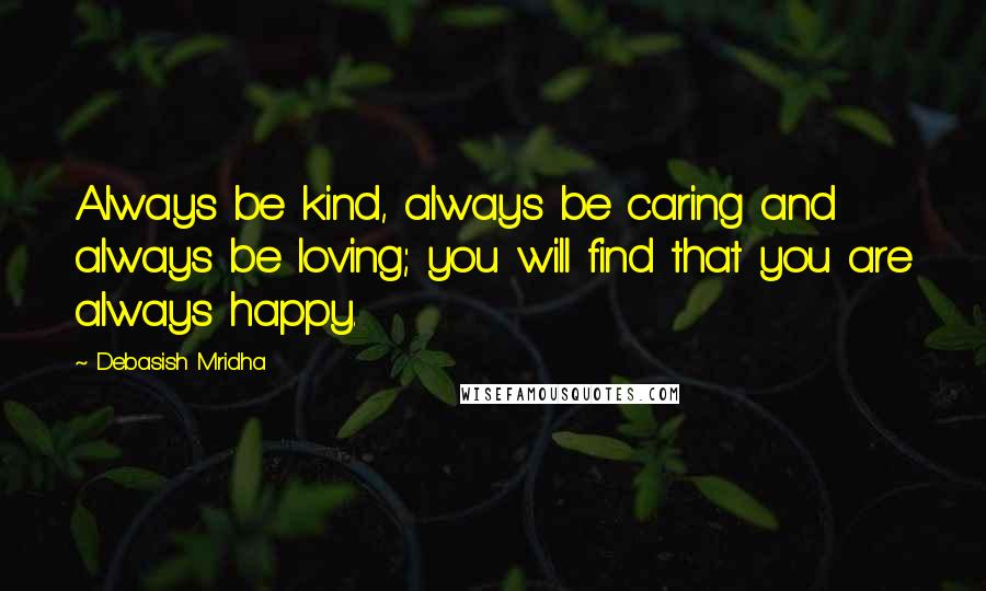 Debasish Mridha Quotes: Always be kind, always be caring and always be loving; you will find that you are always happy.