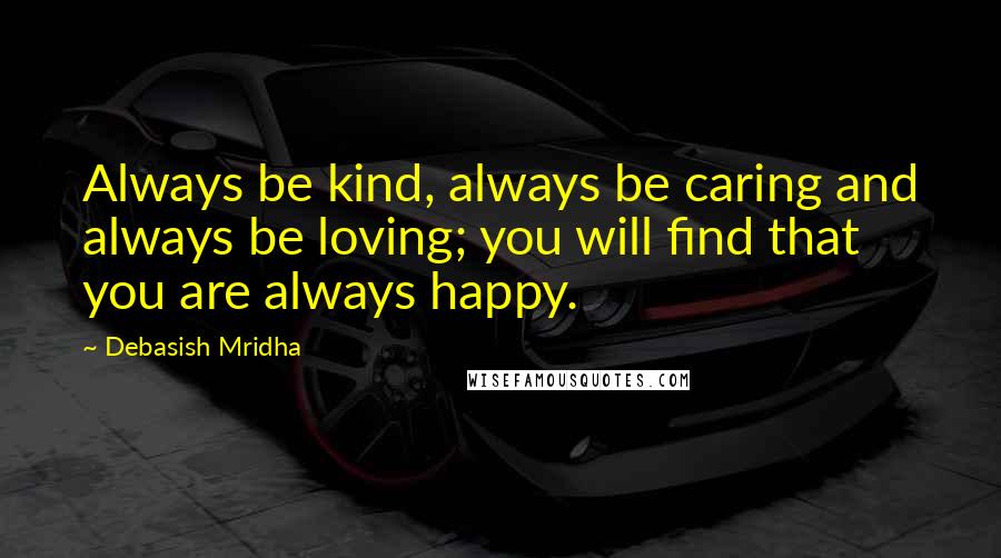 Debasish Mridha Quotes: Always be kind, always be caring and always be loving; you will find that you are always happy.