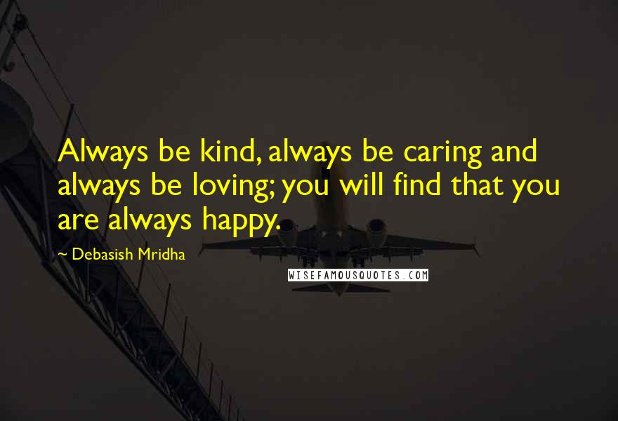 Debasish Mridha Quotes: Always be kind, always be caring and always be loving; you will find that you are always happy.