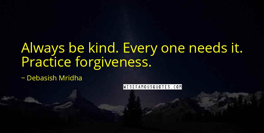 Debasish Mridha Quotes: Always be kind. Every one needs it. Practice forgiveness.