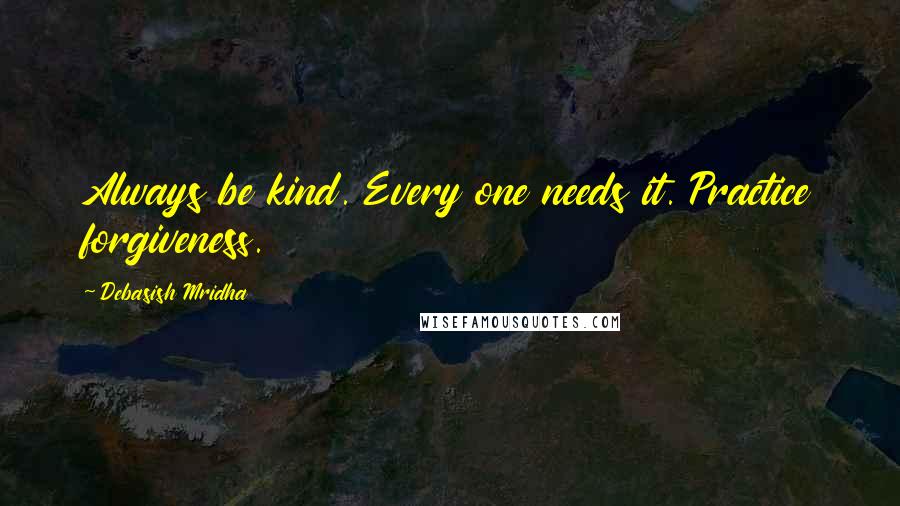 Debasish Mridha Quotes: Always be kind. Every one needs it. Practice forgiveness.