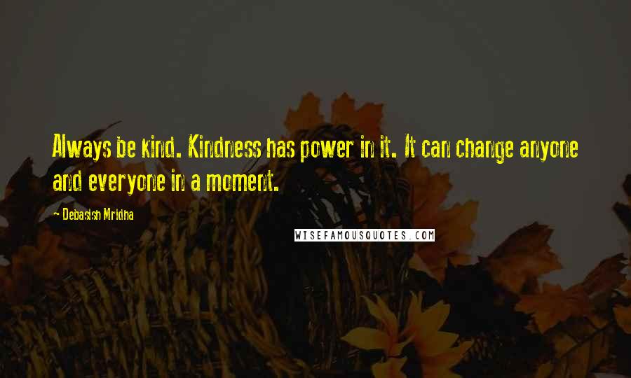 Debasish Mridha Quotes: Always be kind. Kindness has power in it. It can change anyone and everyone in a moment.