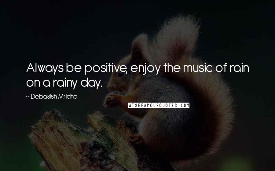 Debasish Mridha Quotes: Always be positive, enjoy the music of rain on a rainy day.