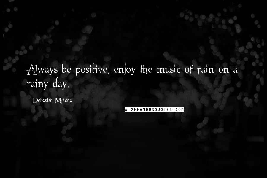 Debasish Mridha Quotes: Always be positive, enjoy the music of rain on a rainy day.