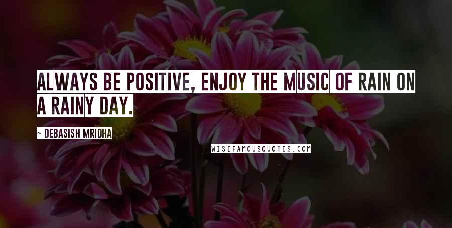 Debasish Mridha Quotes: Always be positive, enjoy the music of rain on a rainy day.