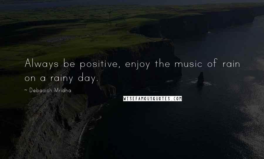 Debasish Mridha Quotes: Always be positive, enjoy the music of rain on a rainy day.