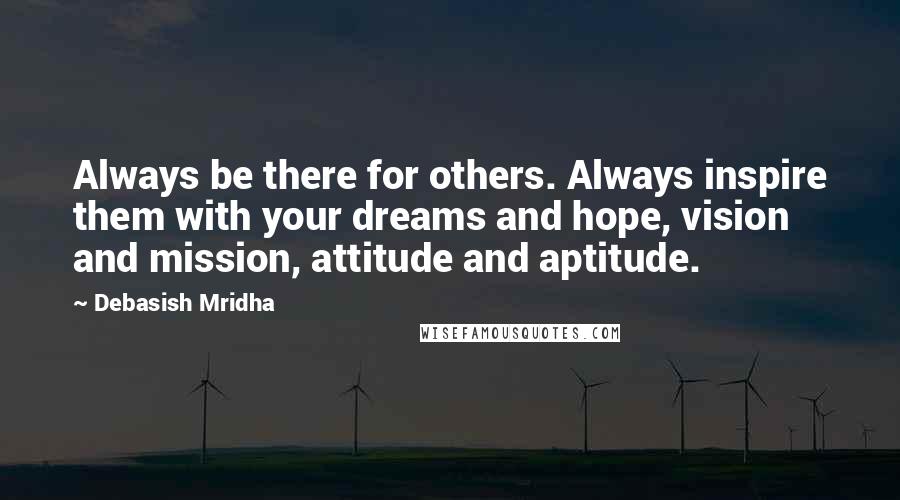 Debasish Mridha Quotes: Always be there for others. Always inspire them with your dreams and hope, vision and mission, attitude and aptitude.