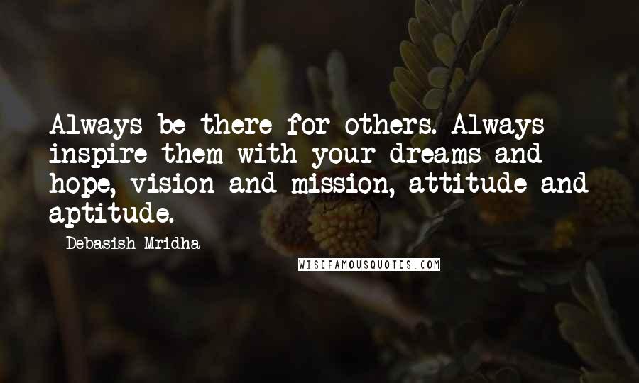 Debasish Mridha Quotes: Always be there for others. Always inspire them with your dreams and hope, vision and mission, attitude and aptitude.