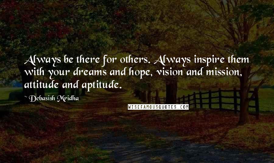 Debasish Mridha Quotes: Always be there for others. Always inspire them with your dreams and hope, vision and mission, attitude and aptitude.